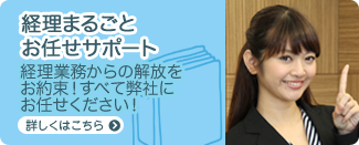 経理まるごとお任せサポート 経理業務からの解放をお約束!すべて弊社にお任せください! 詳しくはこちら