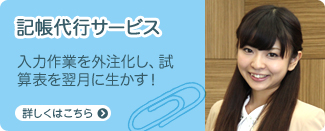 記帳代行サービス 入力作業を外注化し、試算表を翌月に生かす！ 詳しくはこちら