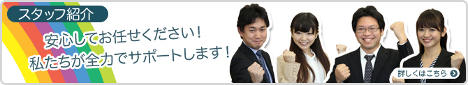スタッフ紹介 安心してお任せください!私たちが全力でサポートします! 詳しくはこちら