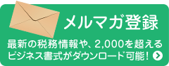 メルマガ登録 最新の税務情報や、2,000を超えるビジネス書式がダウンロード可能！